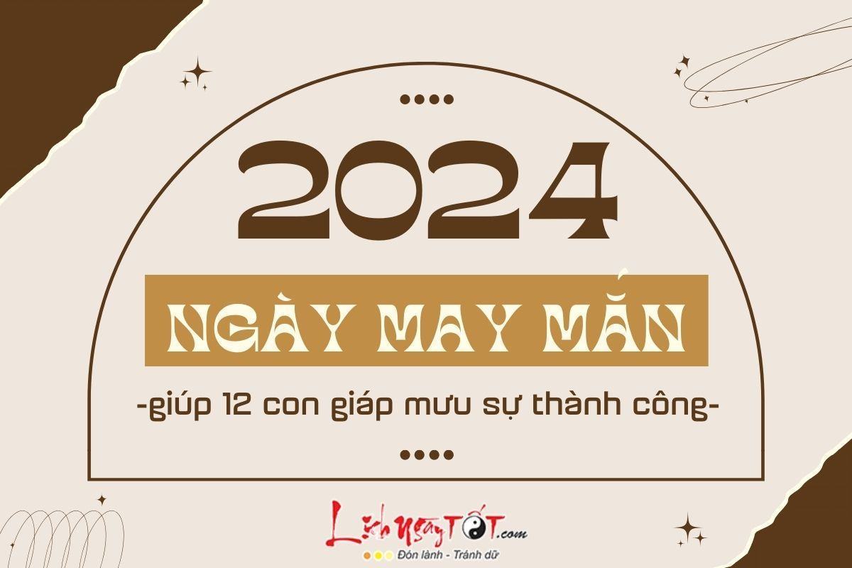Ngày may mắn năm 2024 của 12 con giáp Ngay may man nam 2024 cua 12 con giap